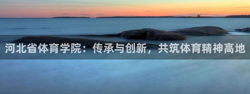 河北省体育学院：传承与创新，共筑体育精神高地