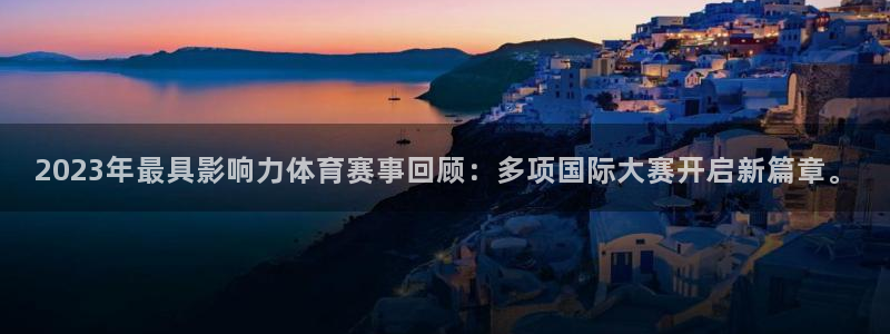 2023年最具影响力体育赛事回顾：多项国际大赛开启新篇章。