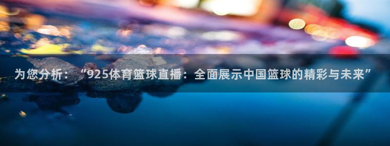 为您分析：“925体育篮球直播：全面展示中国篮球的精彩与未来”