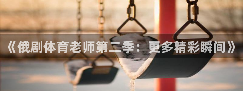 猎豹∨pn官网：《俄剧体育老师第二季：更多精彩瞬间》