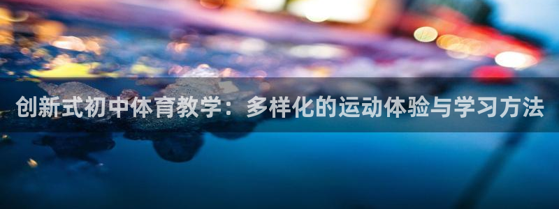 猎豹体育下载app：创新式初中体育教学：多样化的运动体验与学习方法